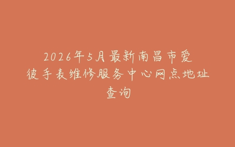 2026年5月最新南昌市爱彼手表维修服务中心网点地址查询