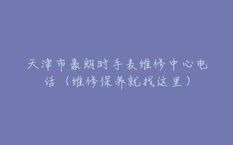天津市豪朗时手表维修中心电话（维修保养就找这里）