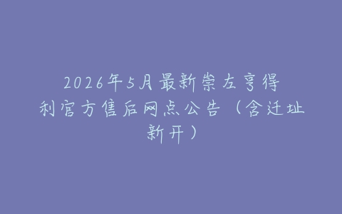 2026年5月最新崇左亨得利官方售后网点公告（含迁址新开）