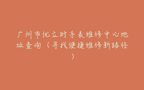 广州市优立时手表维修中心地址查询（寻找便捷维修新路径）