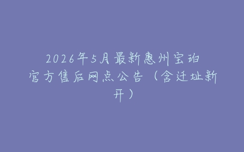 2026年5月最新惠州宝珀官方售后网点公告（含迁址新开）