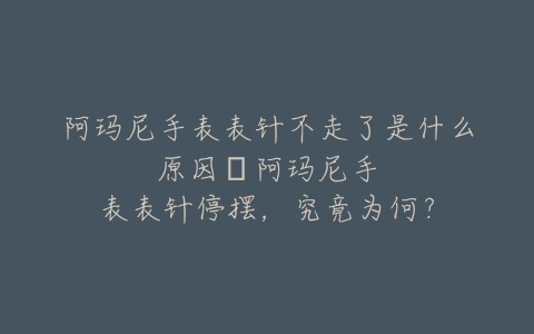 阿玛尼手表表针不走了是什么原因–阿玛尼手表表针停摆，究竟为何？