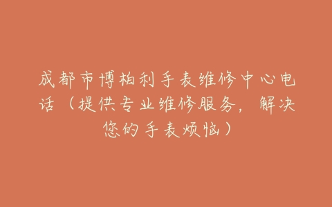 成都市博柏利手表维修中心电话（提供专业维修服务，解决您的手表烦恼）