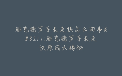 雅克德罗手表走快怎么回事–雅克德罗手表走快原因大揭秘