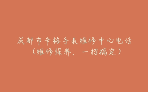 成都市辛格手表维修中心电话（维修保养，一招搞定）
