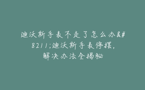 迪沃斯手表不走了怎么办–迪沃斯手表停摆，解决办法全揭秘