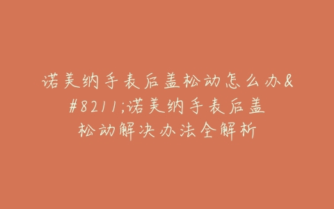 诺美纳手表后盖松动怎么办–诺美纳手表后盖松动解决办法全解析