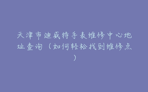 天津市迪威特手表维修中心地址查询（如何轻松找到维修点）