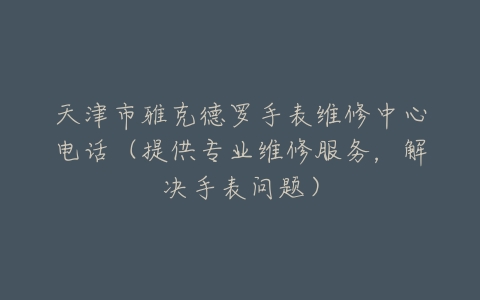 天津市雅克德罗手表维修中心电话（提供专业维修服务，解决手表问题）