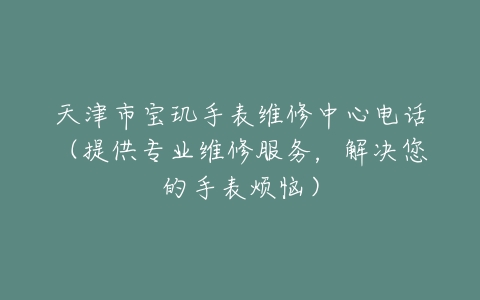 天津市宝玑手表维修中心电话（提供专业维修服务，解决您的手表烦恼）