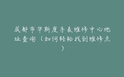 成都市华斯度手表维修中心地址查询（如何轻松找到维修点）