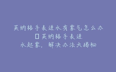 英纳格手表进水有雾气怎么办--英纳格手表进水起雾，解决办法大揭秘