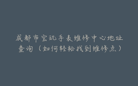 成都市宝玑手表维修中心地址查询（如何轻松找到维修点）