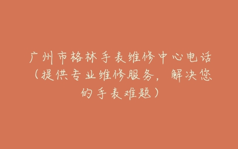广州市格林手表维修中心电话（提供专业维修服务，解决您的手表难题）