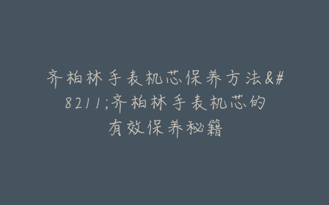齐柏林手表机芯保养方法--齐柏林手表机芯的有效保养秘籍