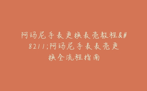 阿玛尼手表更换表壳教程–阿玛尼手表表壳更换全流程指南