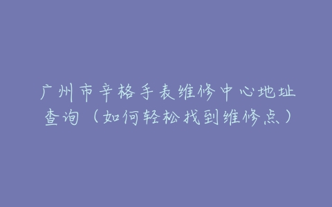 广州市辛格手表维修中心地址查询（如何轻松找到维修点）