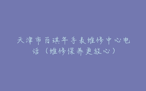 天津市百琪年手表维修中心电话（维修保养更放心）