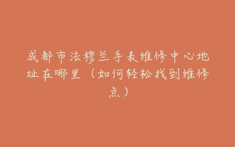 成都市法穆兰手表维修中心地址在哪里（如何轻松找到维修点）