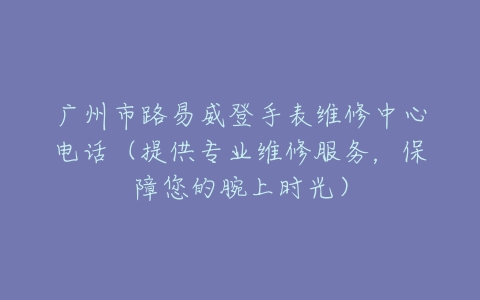 广州市路易威登手表维修中心电话（提供专业维修服务，保障您的腕上时光）