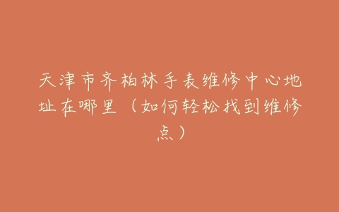 天津市齐柏林手表维修中心地址在哪里（如何轻松找到维修点）