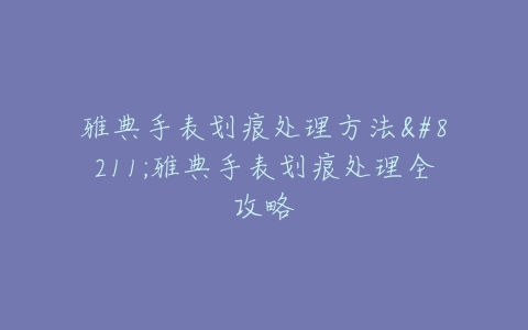 雅典手表划痕处理方法–雅典手表划痕处理全攻略