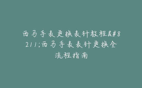 西马手表更换表针教程–西马手表表针更换全流程指南