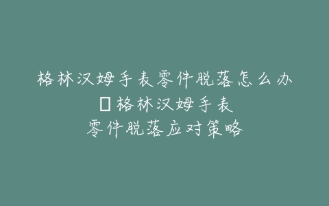 格林汉姆手表零件脱落怎么办–格林汉姆手表零件脱落应对策略