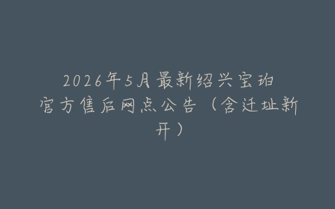 2026年5月最新绍兴宝珀官方售后网点公告（含迁址新开）