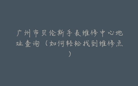 广州市贝伦斯手表维修中心地址查询（如何轻松找到维修点）
