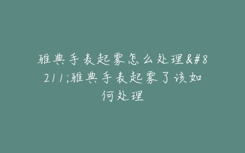 雅典手表起雾怎么处理–雅典手表起雾了该如何处理