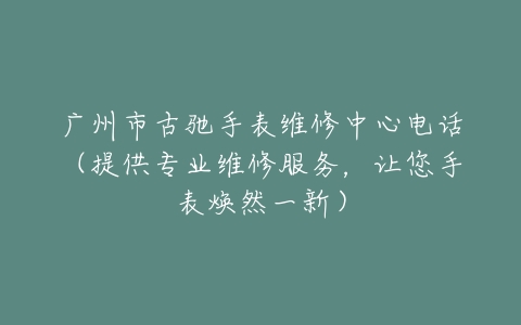 广州市古驰手表维修中心电话（提供专业维修服务，让您手表焕然一新）