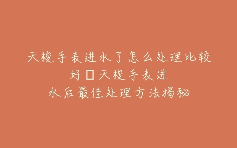 天梭手表进水了怎么处理比较好–天梭手表进水后最佳处理方法揭秘