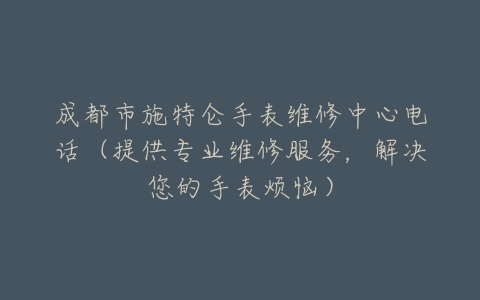 成都市施特仑手表维修中心电话（提供专业维修服务，解决您的手表烦恼）
