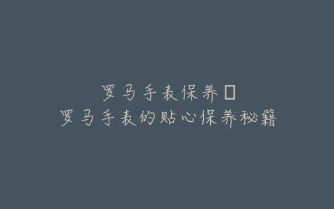 罗马手表保养–罗马手表的贴心保养秘籍