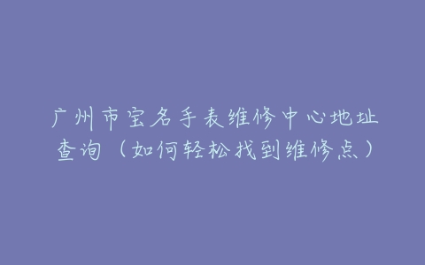 广州市宝名手表维修中心地址查询（如何轻松找到维修点）