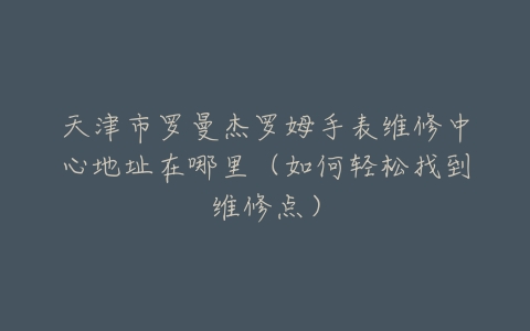 天津市罗曼杰罗姆手表维修中心地址在哪里（如何轻松找到维修点）