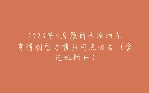 2026年5月最新天津河东亨得利官方售后网点公告（含迁址新开）