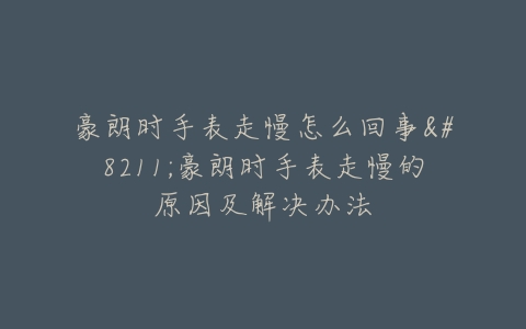 豪朗时手表走慢怎么回事–豪朗时手表走慢的原因及解决办法