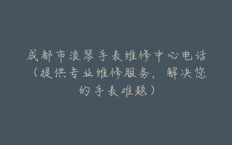 成都市浪琴手表维修中心电话（提供专业维修服务，解决您的手表难题）