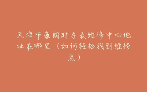 天津市豪朗时手表维修中心地址在哪里（如何轻松找到维修点）