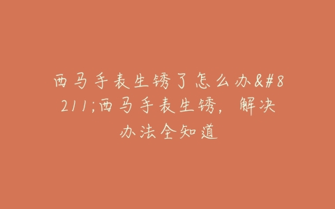西马手表生锈了怎么办–西马手表生锈，解决办法全知道
