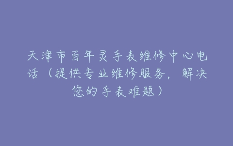 天津市百年灵手表维修中心电话（提供专业维修服务，解决您的手表难题）