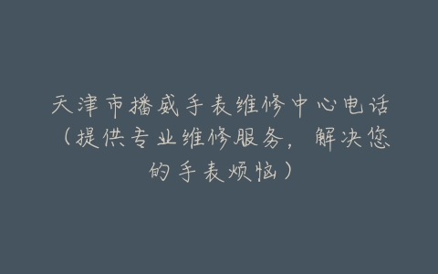天津市播威手表维修中心电话（提供专业维修服务，解决您的手表烦恼）