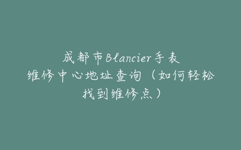 成都市Blancier手表维修中心地址查询（如何轻松找到维修点）