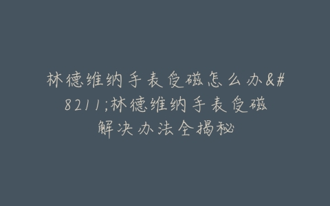 林德维纳手表受磁怎么办–林德维纳手表受磁解决办法全揭秘