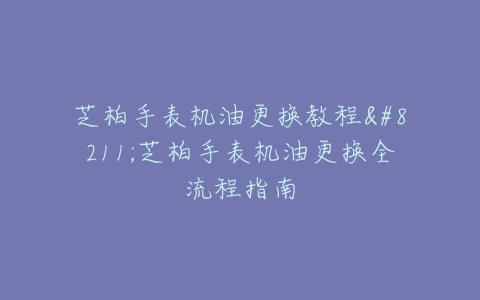 芝柏手表机油更换教程–芝柏手表机油更换全流程指南