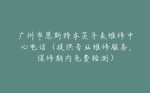 广州市恩斯特本茨手表维修中心电话（提供专业维修服务，保修期内免费检测）