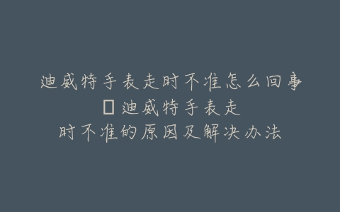迪威特手表走时不准怎么回事–迪威特手表走时不准的原因及解决办法