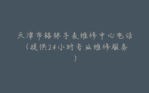 天津市格林手表维修中心电话（提供24小时专业维修服务）